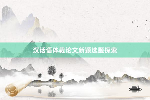 汉话语体裁论文新颖选题探索