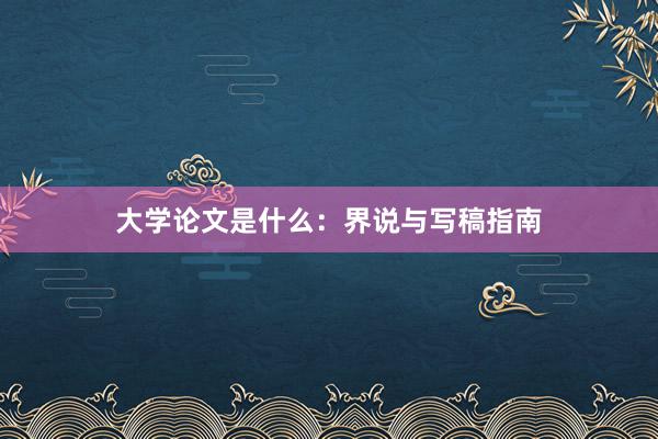 大学论文是什么：界说与写稿指南