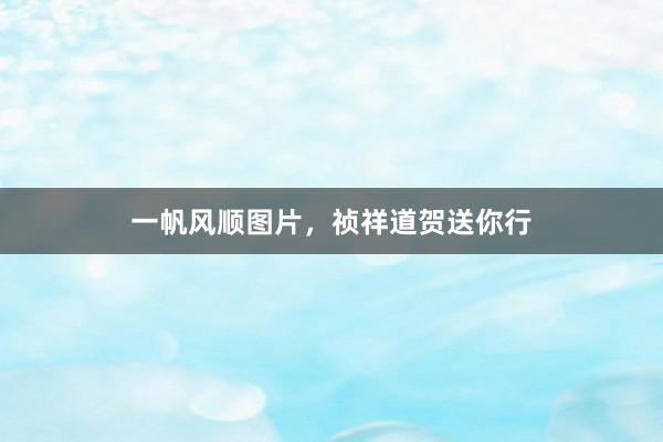 一帆风顺图片,祯祥道贺送你行